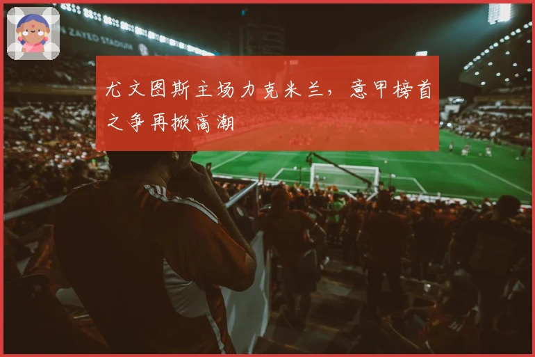 尤文图斯主场力克米兰,意甲榜首之争再掀高潮