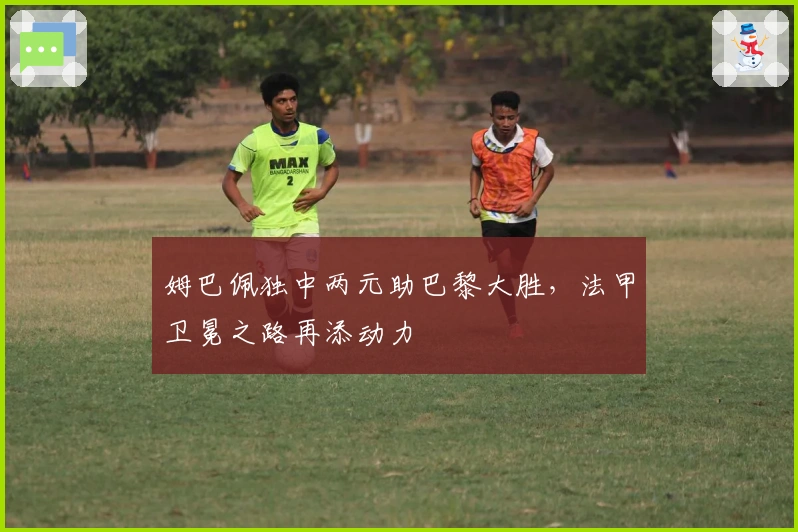 姆巴佩独中两元助巴黎大胜,法甲卫冕之路再添动力