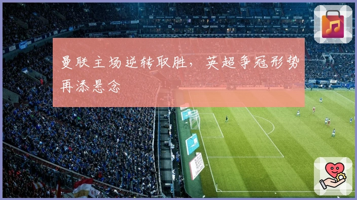 曼联主场逆转取胜,英超争冠形势再添悬念