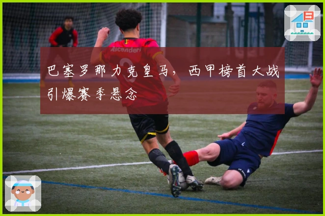 巴塞罗那力克皇马，西甲榜首大战引爆赛季悬念