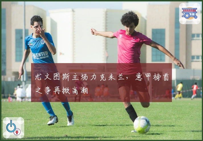 尤文图斯主场力克米兰，意甲榜首之争再掀高潮