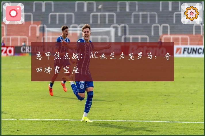 意甲焦点战：AC米兰力克罗马，夺回榜首宝座