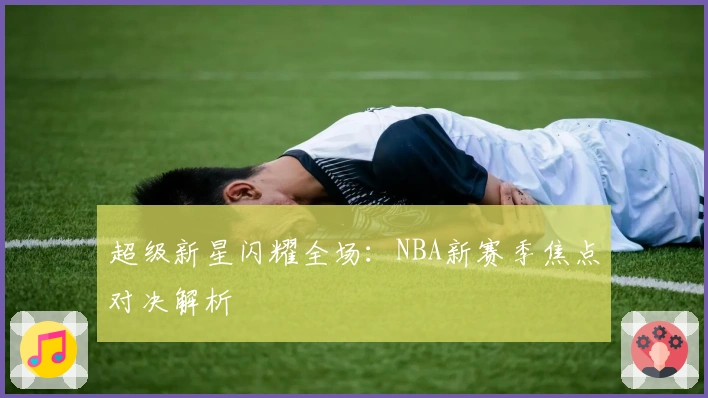 超级新星闪耀全场：NBA新赛季焦点对决解析