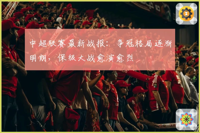 中超联赛最新战报:争冠格局逐渐明朗,保级大战愈演愈烈