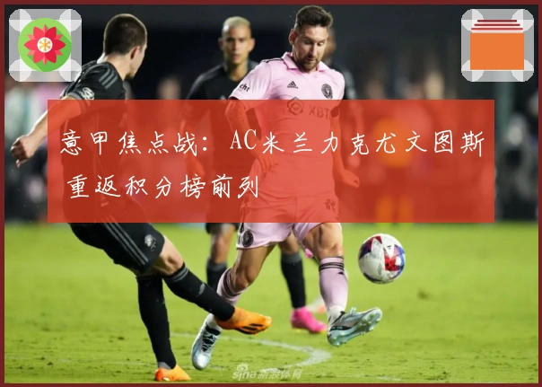 意甲焦点战：AC米兰力克尤文图斯 重返积分榜前列