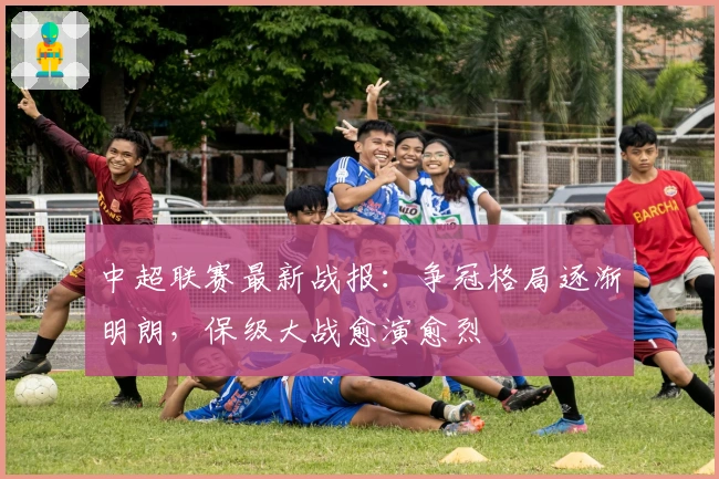 中超联赛最新战报：争冠格局逐渐明朗，保级大战愈演愈烈