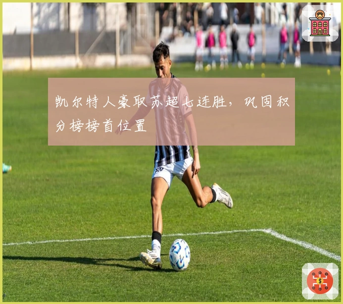 凯尔特人豪取苏超七连胜,巩固积分榜榜首位置