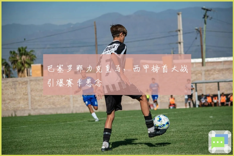 巴塞罗那力克皇马，西甲榜首大战引爆赛季悬念