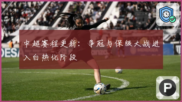 中超赛程更新:争冠与保级大战进入白热化阶段