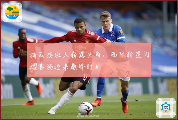 梅西接班人崭露头角，西甲新星闪耀赛场迎来巅峰时刻