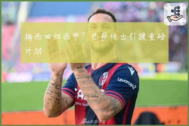 梅西回归西甲？巴萨传出引援重磅计划