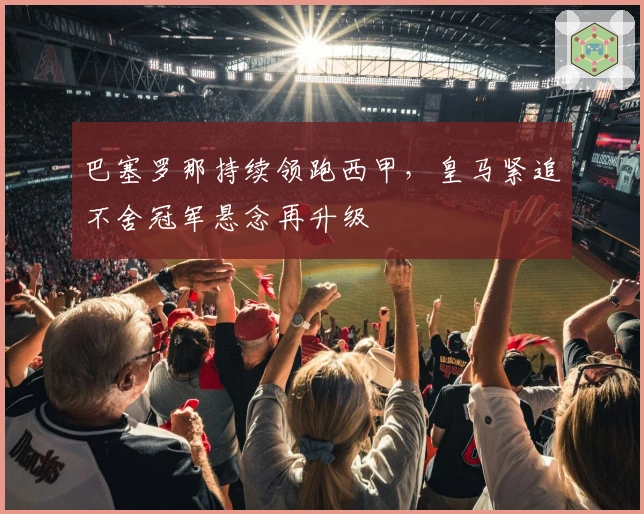 巴塞罗那持续领跑西甲，皇马紧追不舍冠军悬念再升级