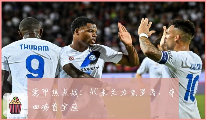 意甲焦点战：AC米兰力克罗马，夺回榜首宝座