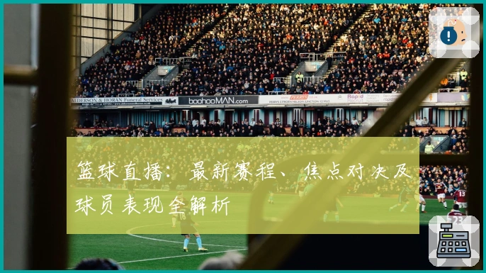 篮球直播：最新赛程、焦点对决及球员表现全解析