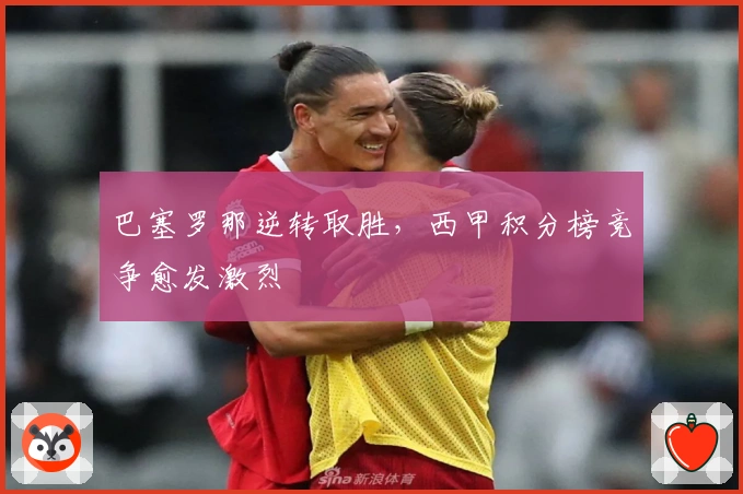 巴塞罗那逆转取胜，西甲积分榜竞争愈发激烈