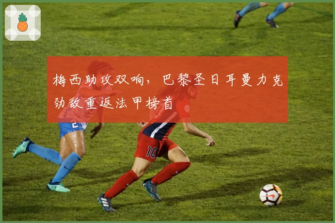 梅西助攻双响，巴黎圣日耳曼力克劲敌重返法甲榜首