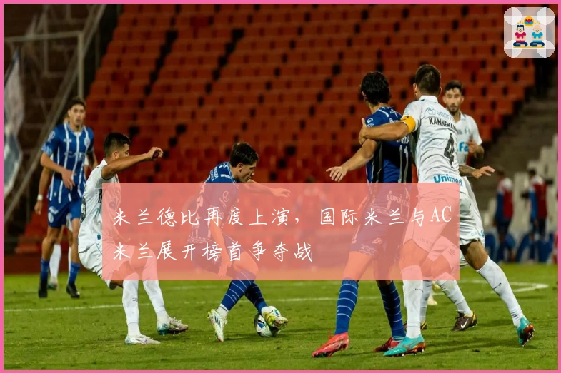 米兰德比再度上演,国际米兰与AC米兰展开榜首争夺战