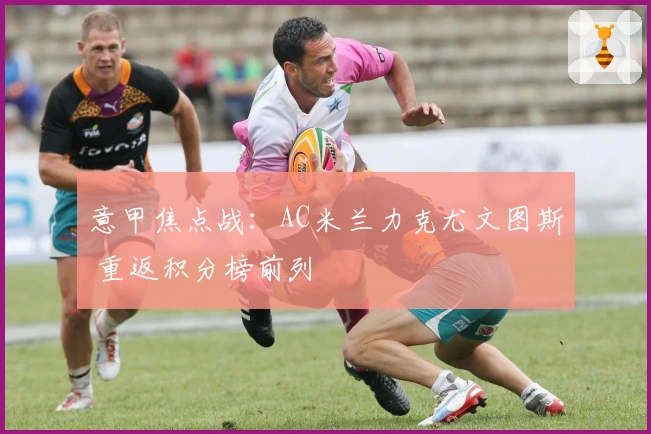 意甲焦点战：AC米兰力克尤文图斯 重返积分榜前列