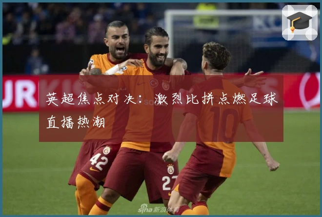 英超焦点对决：激烈比拼点燃足球直播热潮