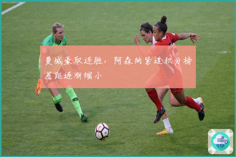 曼城豪取连胜，阿森纳紧追积分榜差距逐渐缩小