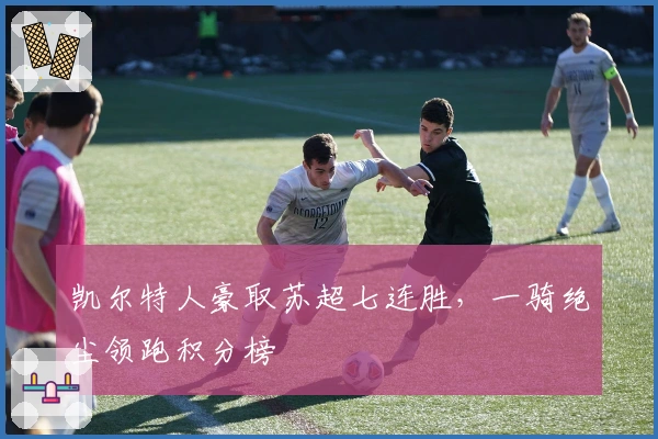 凯尔特人豪取苏超七连胜，一骑绝尘领跑积分榜